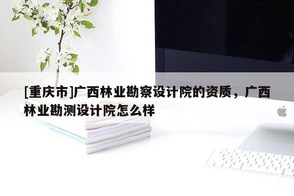[重慶市]廣西林業勘察設計院的資質，廣西林業勘測設計院怎么樣
