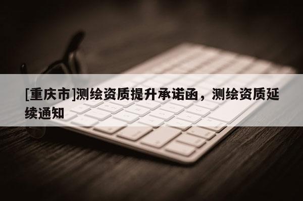 [重慶市]測繪資質提升承諾函，測繪資質延續通知
