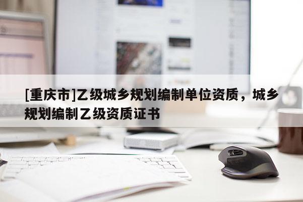 [重慶市]乙級城鄉規劃編制單位資質，城鄉規劃編制乙級資質證書