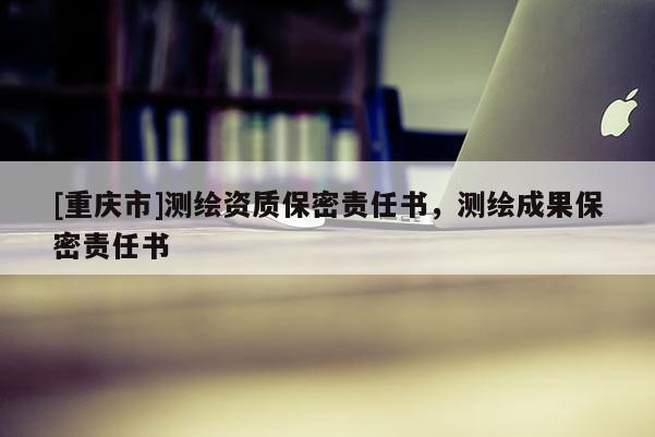 [重慶市]測繪資質保密責任書，測繪成果保密責任書