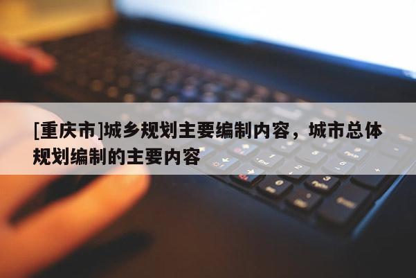 [重慶市]城鄉規劃主要編制內容，城市總體規劃編制的主要內容