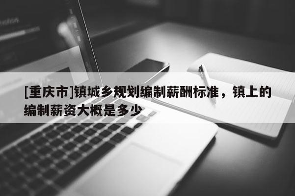 [重慶市]鎮城鄉規劃編制薪酬標準，鎮上的編制薪資大概是多少