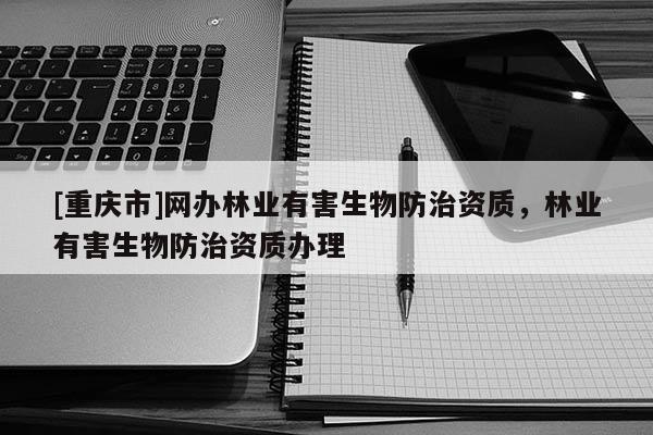 [重慶市]網辦林業有害生物防治資質，林業有害生物防治資質辦理