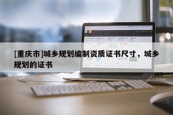 [重慶市]城鄉(xiāng)規(guī)劃編制資質(zhì)證書尺寸，城鄉(xiāng)規(guī)劃的證書