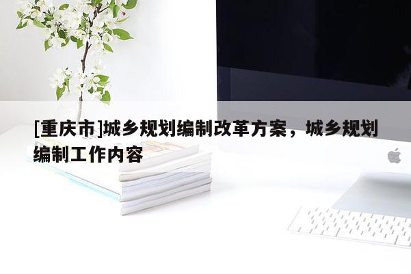 [重慶市]城鄉規劃編制改革方案，城鄉規劃編制工作內容