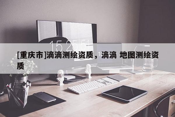 [重慶市]滴滴測繪資質，滴滴 地圖測繪資質