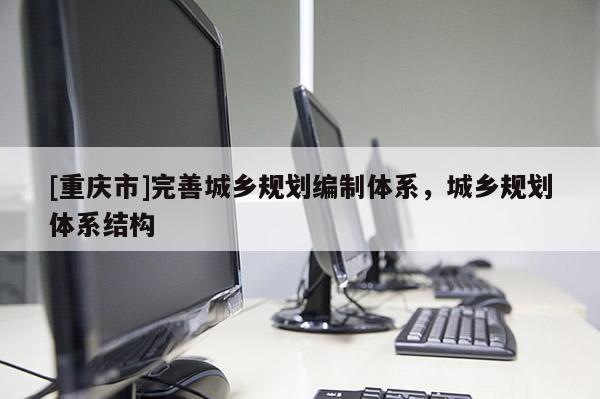 [重慶市]完善城鄉規劃編制體系，城鄉規劃體系結構