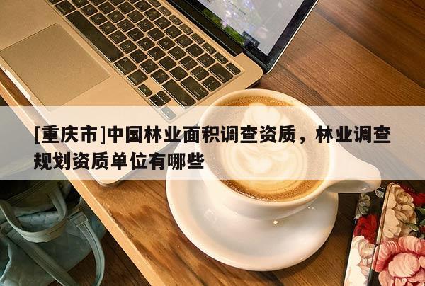 [重慶市]中國林業面積調查資質，林業調查規劃資質單位有哪些
