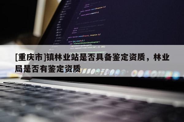 [重慶市]鎮林業站是否具備鑒定資質，林業局是否有鑒定資質
