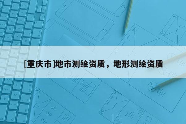 [重慶市]地市測繪資質，地形測繪資質