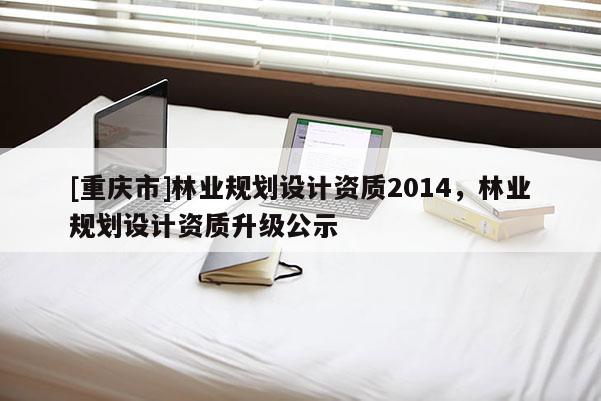 [重慶市]林業規劃設計資質2014，林業規劃設計資質升級公示