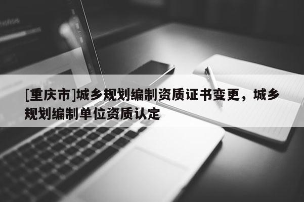 [重慶市]城鄉規劃編制資質證書變更，城鄉規劃編制單位資質認定