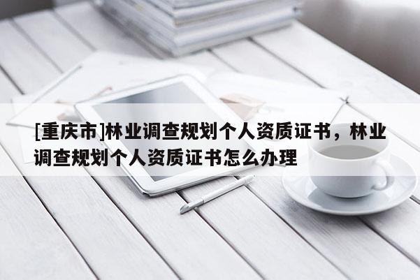 [重慶市]林業調查規劃個人資質證書，林業調查規劃個人資質證書怎么辦理