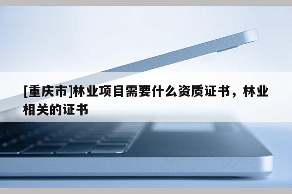 [重慶市]林業項目需要什么資質證書，林業相關的證書