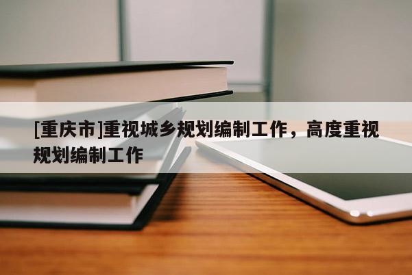 [重慶市]重視城鄉規劃編制工作，高度重視規劃編制工作