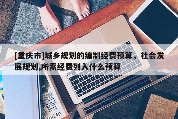 [重慶市]城鄉(xiāng)規(guī)劃的編制經(jīng)費(fèi)預(yù)算，社會(huì)發(fā)展規(guī)劃,所需經(jīng)費(fèi)列入什么預(yù)算