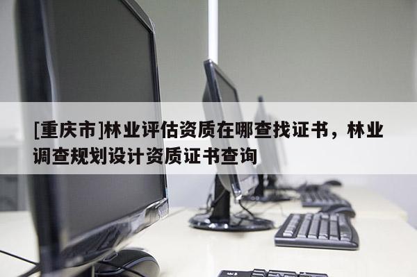 [重慶市]林業評估資質在哪查找證書，林業調查規劃設計資質證書查詢