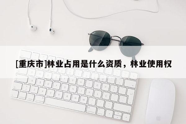 [重慶市]林業占用是什么資質，林業使用權