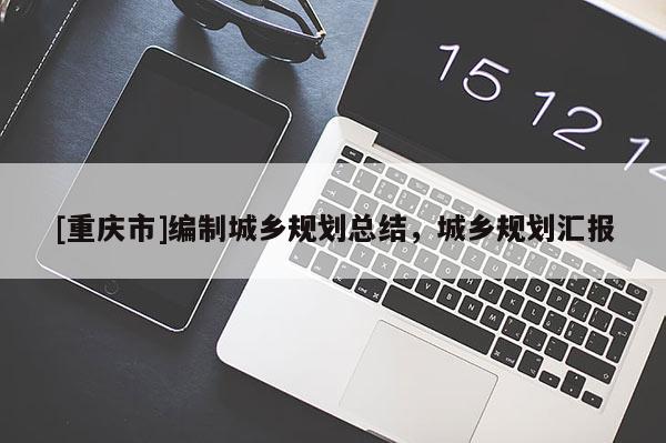 [重慶市]編制城鄉規劃總結，城鄉規劃匯報