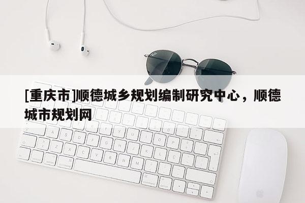 [重慶市]順德城鄉(xiāng)規(guī)劃編制研究中心，順德城市規(guī)劃網(wǎng)