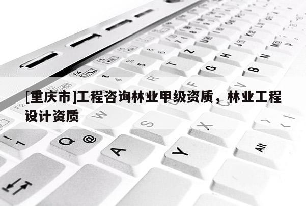 [重慶市]工程咨詢林業甲級資質，林業工程設計資質