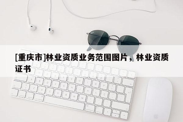 [重慶市]林業資質業務范圍圖片，林業資質證書