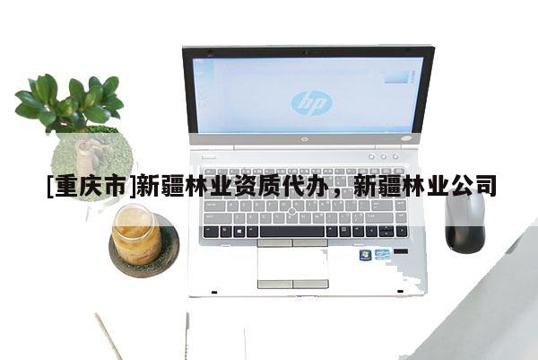 [重慶市]新疆林業資質代辦，新疆林業公司