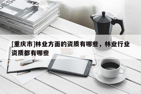 [重慶市]林業方面的資質有哪些，林業行業資質都有哪些