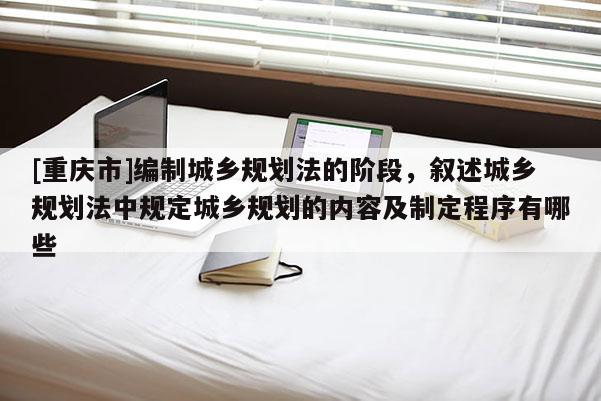 [重慶市]編制城鄉(xiāng)規(guī)劃法的階段，敘述城鄉(xiāng)規(guī)劃法中規(guī)定城鄉(xiāng)規(guī)劃的內(nèi)容及制定程序有哪些