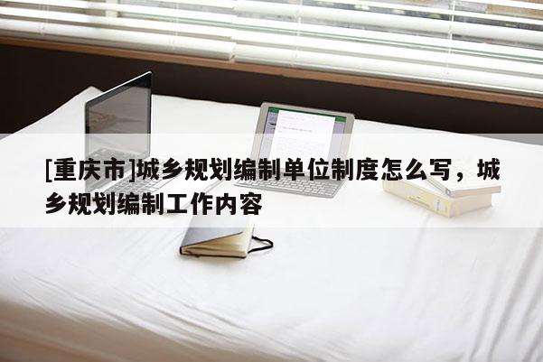 [重慶市]城鄉規劃編制單位制度怎么寫，城鄉規劃編制工作內容