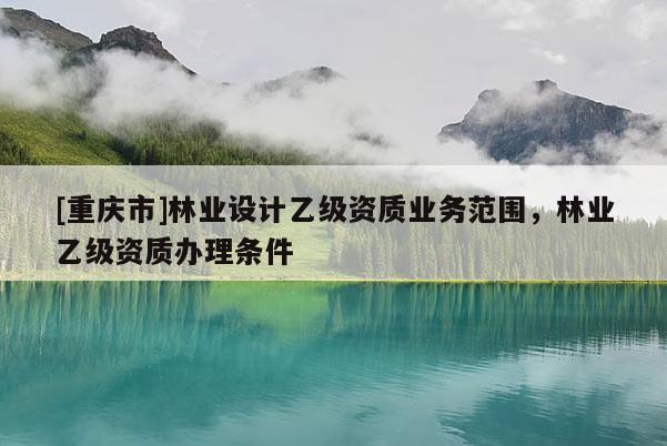 [重慶市]林業設計乙級資質業務范圍，林業乙級資質辦理條件