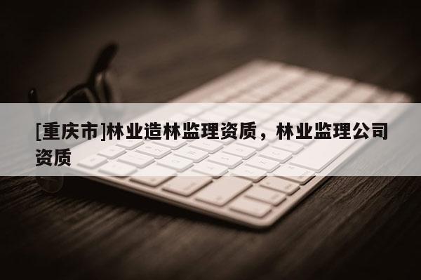 [重慶市]林業造林監理資質，林業監理公司資質