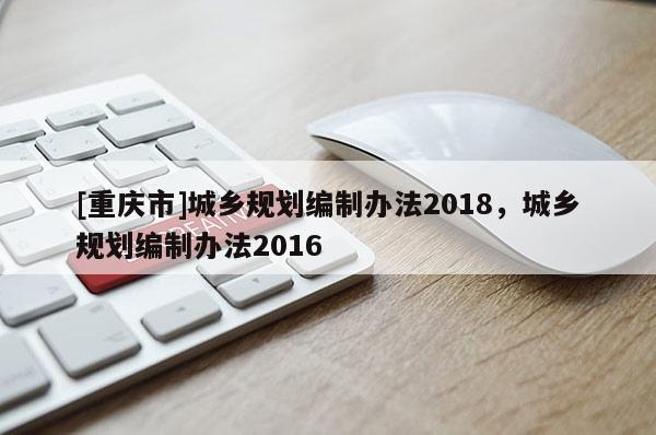 [重慶市]城鄉規劃編制辦法2018，城鄉規劃編制辦法2016