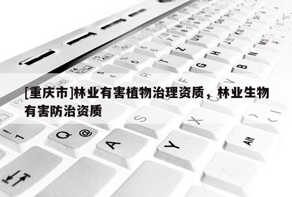 [重慶市]林業有害植物治理資質，林業生物有害防治資質