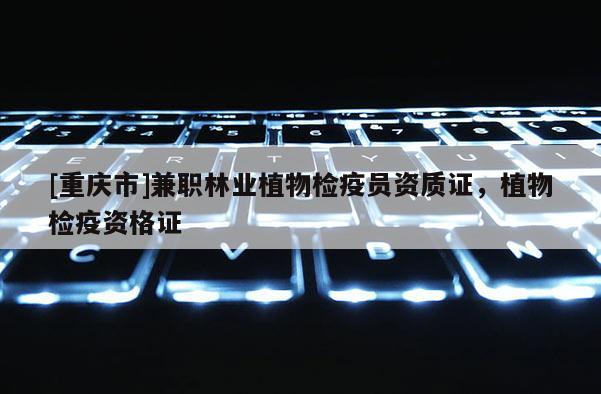 [重慶市] *** 林業(yè)植物檢疫員資質(zhì)證，植物檢疫資格證