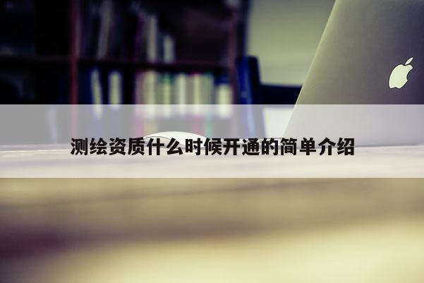 測繪資質(zhì)什么時候開通的簡單介紹