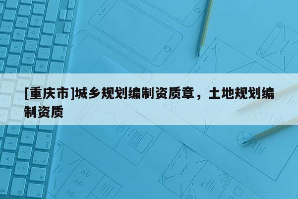 [重慶市]城鄉(xiāng)規(guī)劃編制資質(zhì)章，土地規(guī)劃編制資質(zhì)