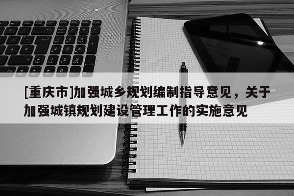 [重慶市]加強城鄉規劃編制指導意見，關于加強城鎮規劃建設管理工作的實施意見