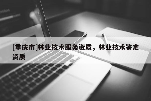 [重慶市]林業技術服務資質，林業技術鑒定資質