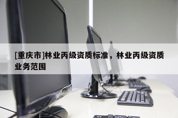 [重慶市]林業(yè)丙級資質(zhì)標(biāo)準(zhǔn)，林業(yè)丙級資質(zhì)業(yè)務(wù)范圍