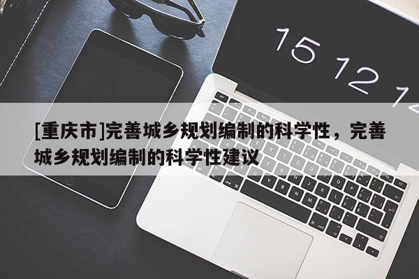 [重慶市]完善城鄉規劃編制的科學性，完善城鄉規劃編制的科學性建議