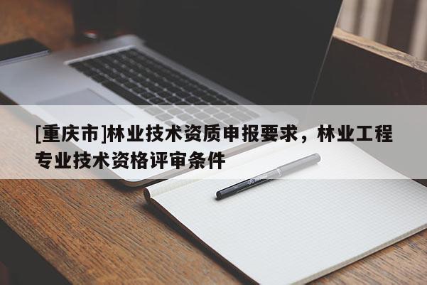 [重慶市]林業技術資質申報要求，林業工程專業技術資格評審條件