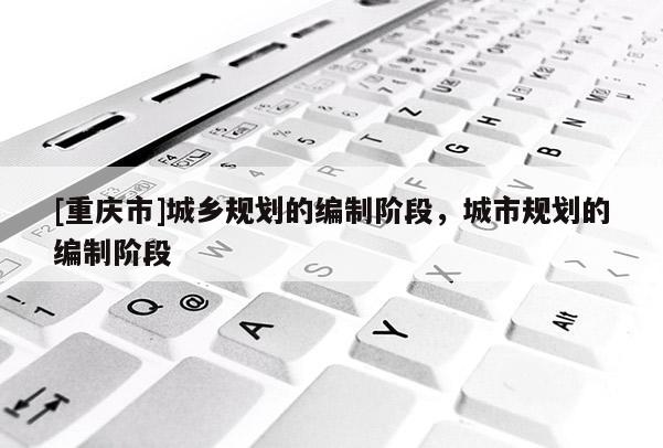 [重慶市]城鄉規劃的編制階段，城市規劃的編制階段