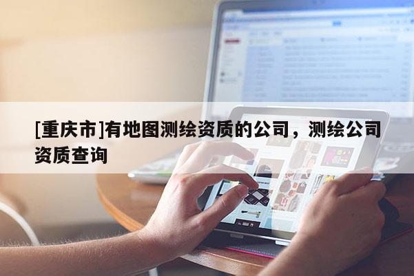 [重慶市]有地圖測繪資質的公司，測繪公司資質查詢