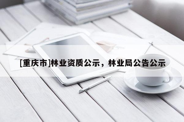 [重慶市]林業(yè)資質(zhì)公示，林業(yè)局公告公示