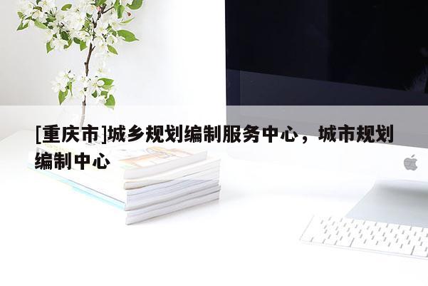[重慶市]城鄉規劃編制服務中心，城市規劃編制中心