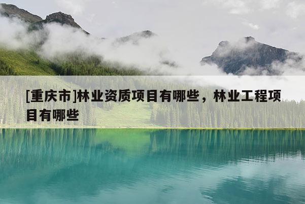 [重慶市]林業資質項目有哪些，林業工程項目有哪些