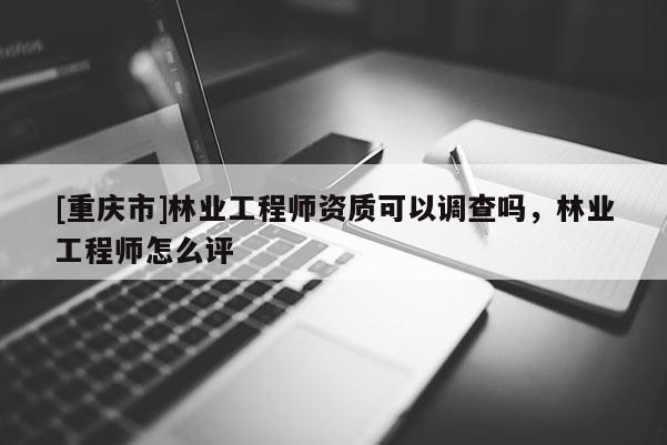 [重慶市]林業(yè)工程師資質(zhì)可以調(diào)查嗎，林業(yè)工程師怎么評