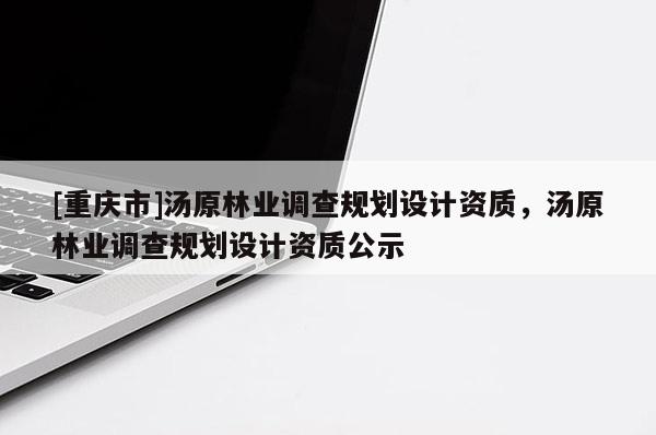 [重慶市]湯原林業調查規劃設計資質，湯原林業調查規劃設計資質公示