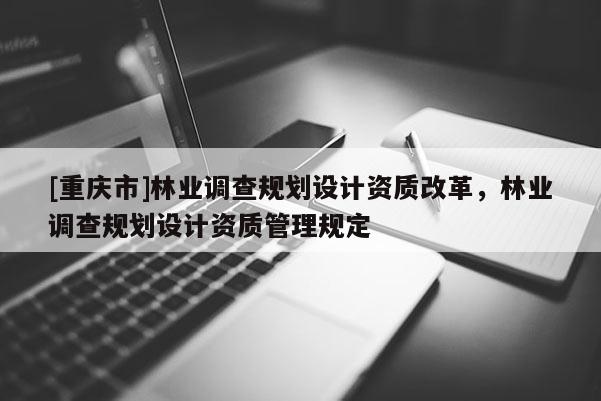 [重慶市]林業調查規劃設計資質改革，林業調查規劃設計資質管理規定